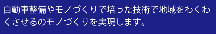 自動車整備やモノづくりで培った技術で地域をわくわくさせるのモノづくりを実現します。