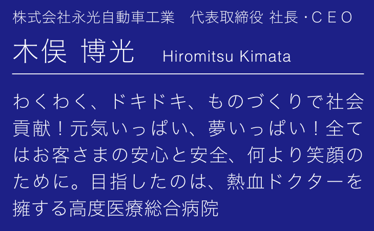 株式会社永光自動車工業　代表取締役 社長・ＣＥＯ　木俣 博光　わくわく、ドキドキ、ものづくりで社会貢献！元気いっぱい、夢いっぱい！全てはお客さまの安心と安全、何より笑顔のために。目指したのは、熱血ドクターを擁する高度医療総合病院