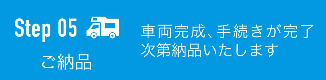 ご納品:車両完成、手続きが完了次第納品いたします