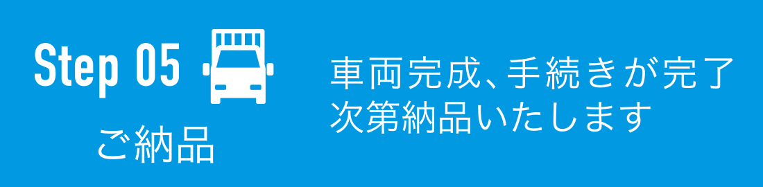 ご納品:車両完成、手続きが完了次第納品いたします